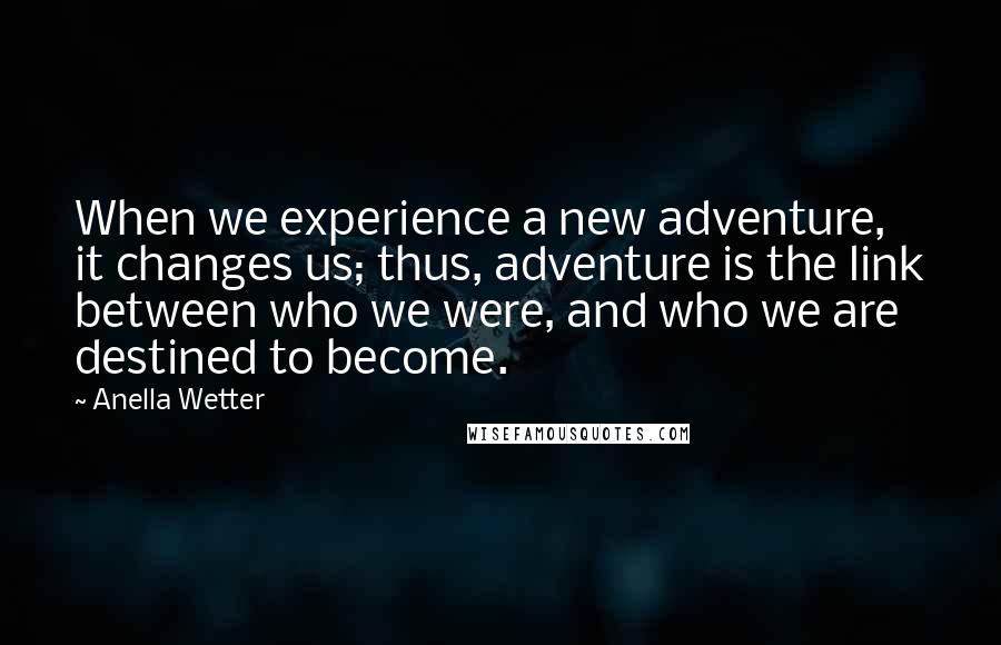 Anella Wetter Quotes: When we experience a new adventure, it changes us; thus, adventure is the link between who we were, and who we are destined to become.