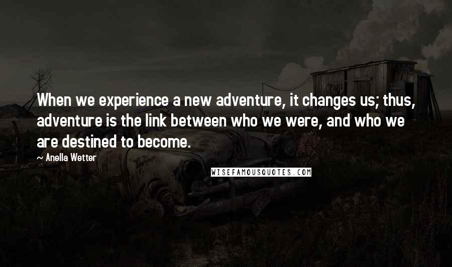 Anella Wetter Quotes: When we experience a new adventure, it changes us; thus, adventure is the link between who we were, and who we are destined to become.