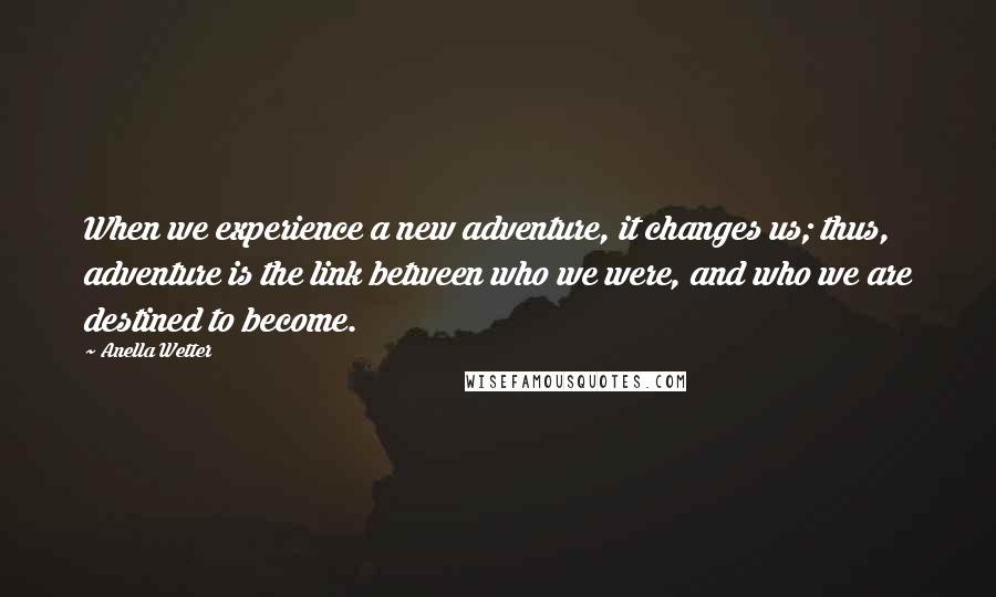 Anella Wetter Quotes: When we experience a new adventure, it changes us; thus, adventure is the link between who we were, and who we are destined to become.