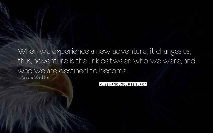 Anella Wetter Quotes: When we experience a new adventure, it changes us; thus, adventure is the link between who we were, and who we are destined to become.