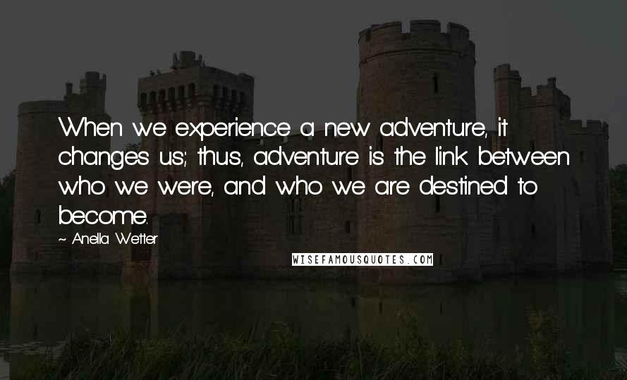 Anella Wetter Quotes: When we experience a new adventure, it changes us; thus, adventure is the link between who we were, and who we are destined to become.