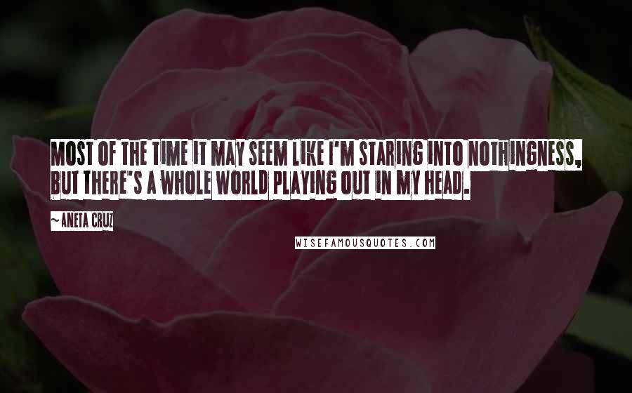 Aneta Cruz Quotes: Most of the time it may seem like I'm staring into nothingness, but there's a whole world playing out in my head.