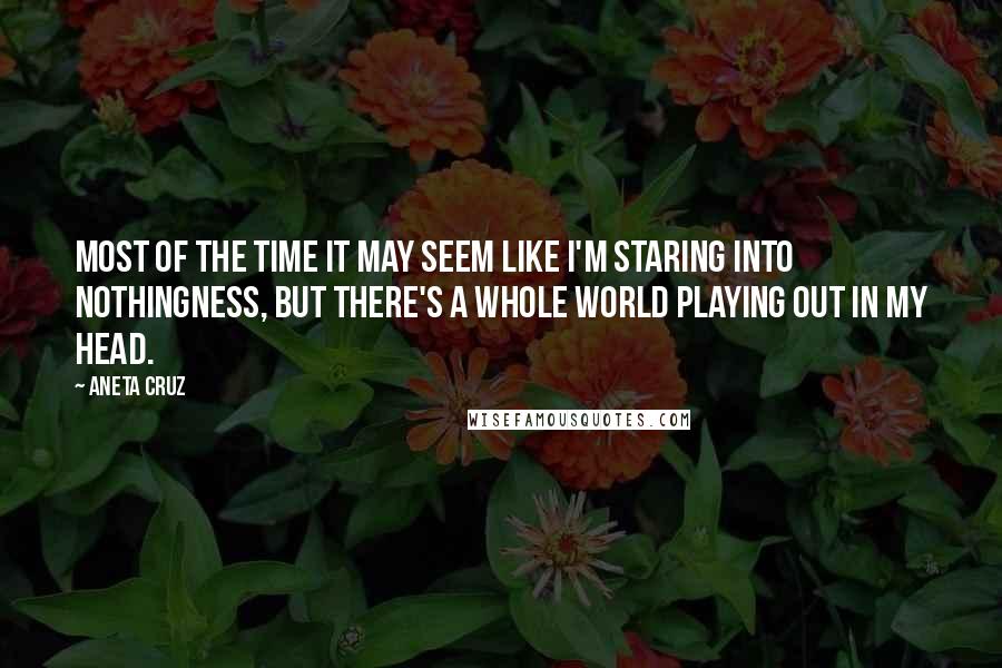 Aneta Cruz Quotes: Most of the time it may seem like I'm staring into nothingness, but there's a whole world playing out in my head.