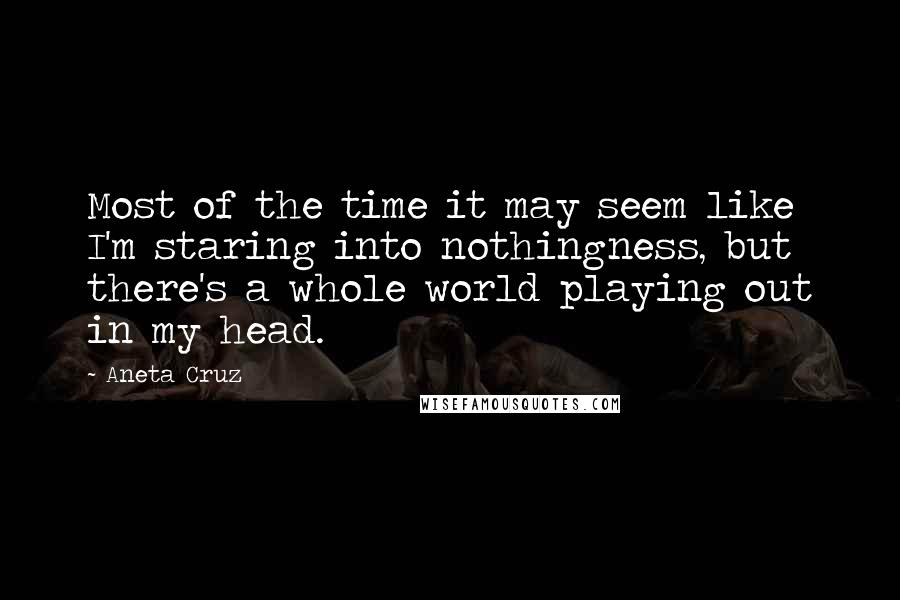 Aneta Cruz Quotes: Most of the time it may seem like I'm staring into nothingness, but there's a whole world playing out in my head.