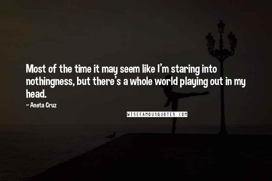 Aneta Cruz Quotes: Most of the time it may seem like I'm staring into nothingness, but there's a whole world playing out in my head.