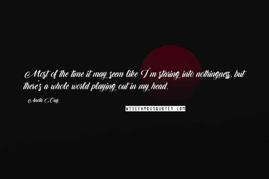 Aneta Cruz Quotes: Most of the time it may seem like I'm staring into nothingness, but there's a whole world playing out in my head.