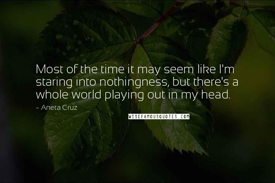 Aneta Cruz Quotes: Most of the time it may seem like I'm staring into nothingness, but there's a whole world playing out in my head.