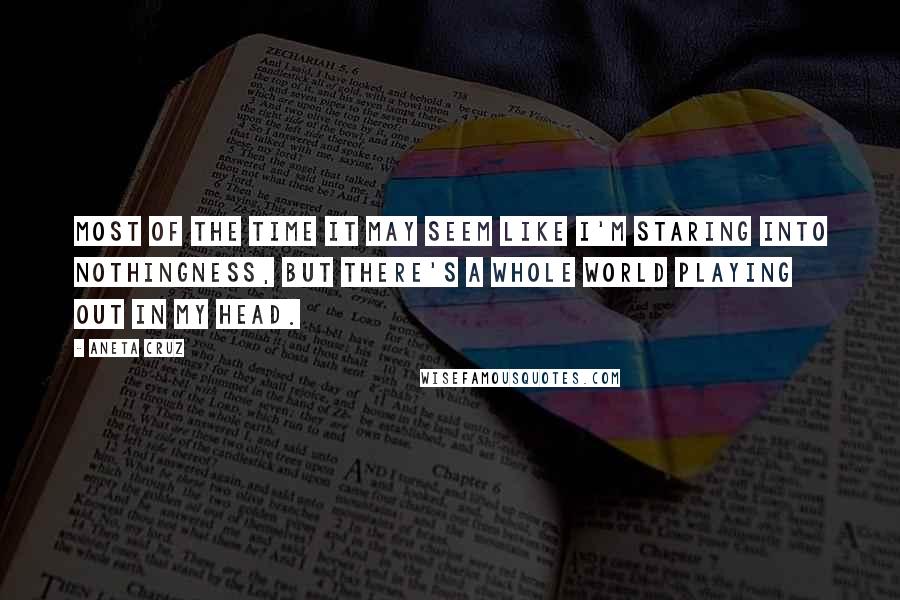 Aneta Cruz Quotes: Most of the time it may seem like I'm staring into nothingness, but there's a whole world playing out in my head.