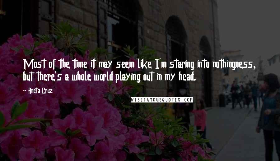 Aneta Cruz Quotes: Most of the time it may seem like I'm staring into nothingness, but there's a whole world playing out in my head.