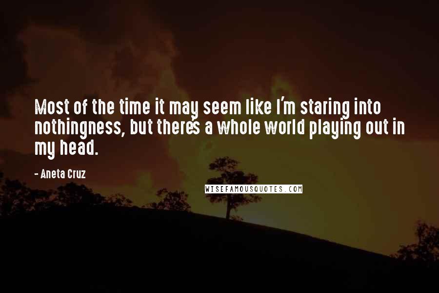 Aneta Cruz Quotes: Most of the time it may seem like I'm staring into nothingness, but there's a whole world playing out in my head.