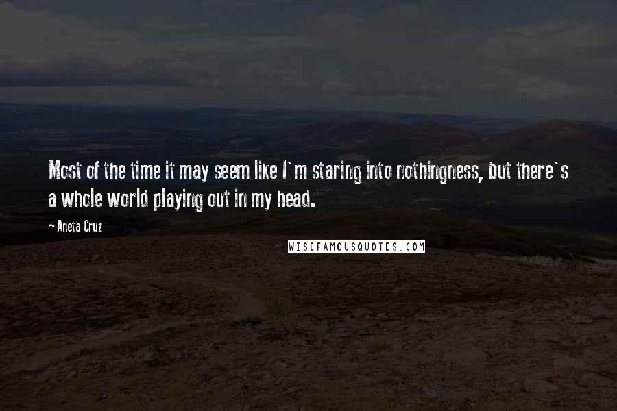 Aneta Cruz Quotes: Most of the time it may seem like I'm staring into nothingness, but there's a whole world playing out in my head.