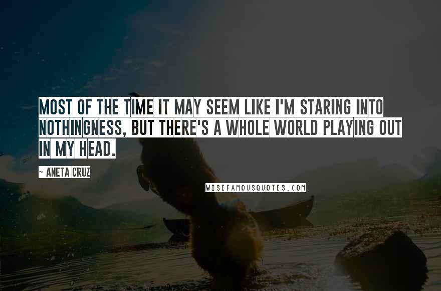 Aneta Cruz Quotes: Most of the time it may seem like I'm staring into nothingness, but there's a whole world playing out in my head.
