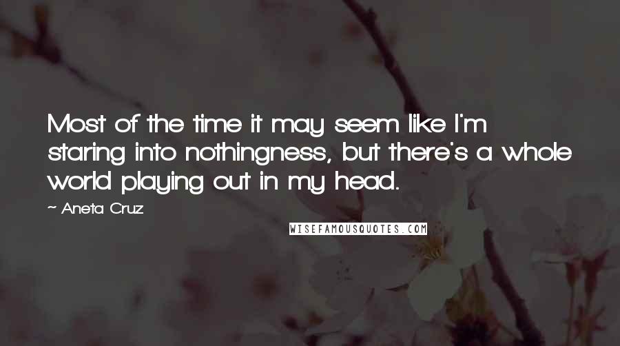 Aneta Cruz Quotes: Most of the time it may seem like I'm staring into nothingness, but there's a whole world playing out in my head.
