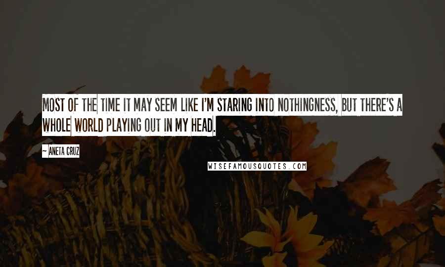 Aneta Cruz Quotes: Most of the time it may seem like I'm staring into nothingness, but there's a whole world playing out in my head.