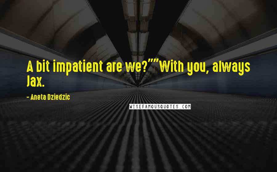 Aneta Dziedzic Quotes: A bit impatient are we?""With you, always Jax.