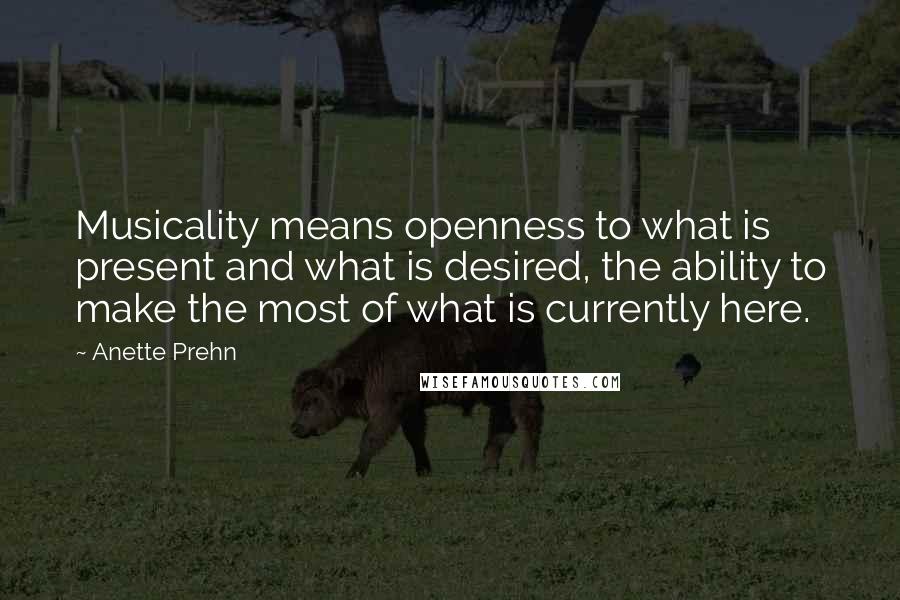 Anette Prehn Quotes: Musicality means openness to what is present and what is desired, the ability to make the most of what is currently here.