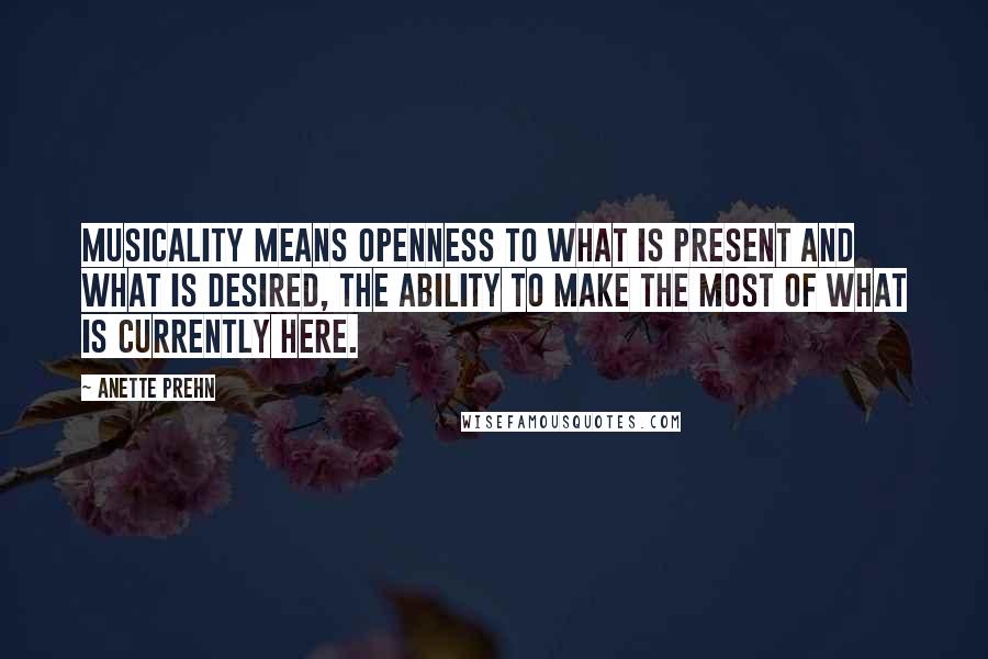 Anette Prehn Quotes: Musicality means openness to what is present and what is desired, the ability to make the most of what is currently here.