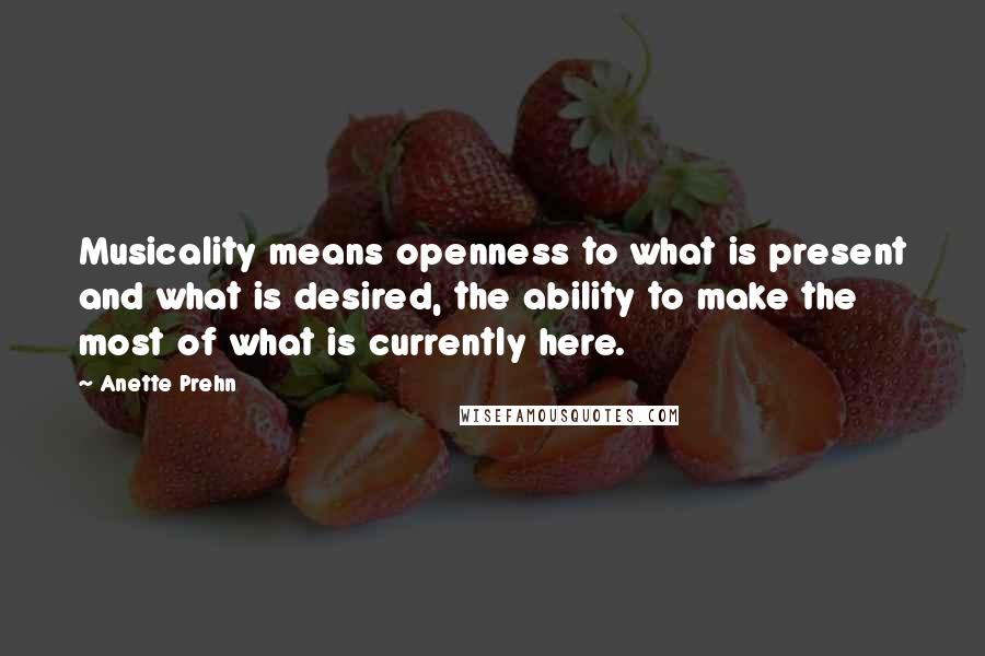 Anette Prehn Quotes: Musicality means openness to what is present and what is desired, the ability to make the most of what is currently here.