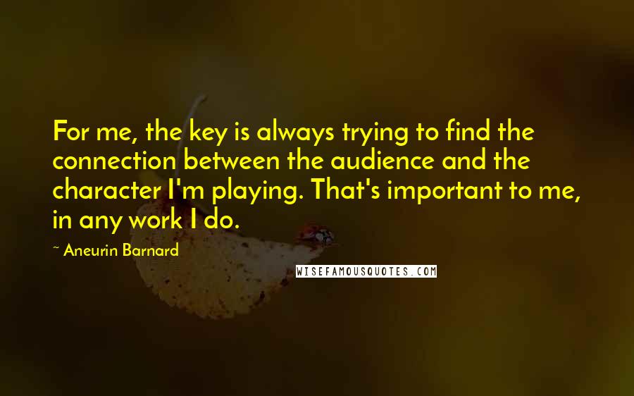 Aneurin Barnard Quotes: For me, the key is always trying to find the connection between the audience and the character I'm playing. That's important to me, in any work I do.