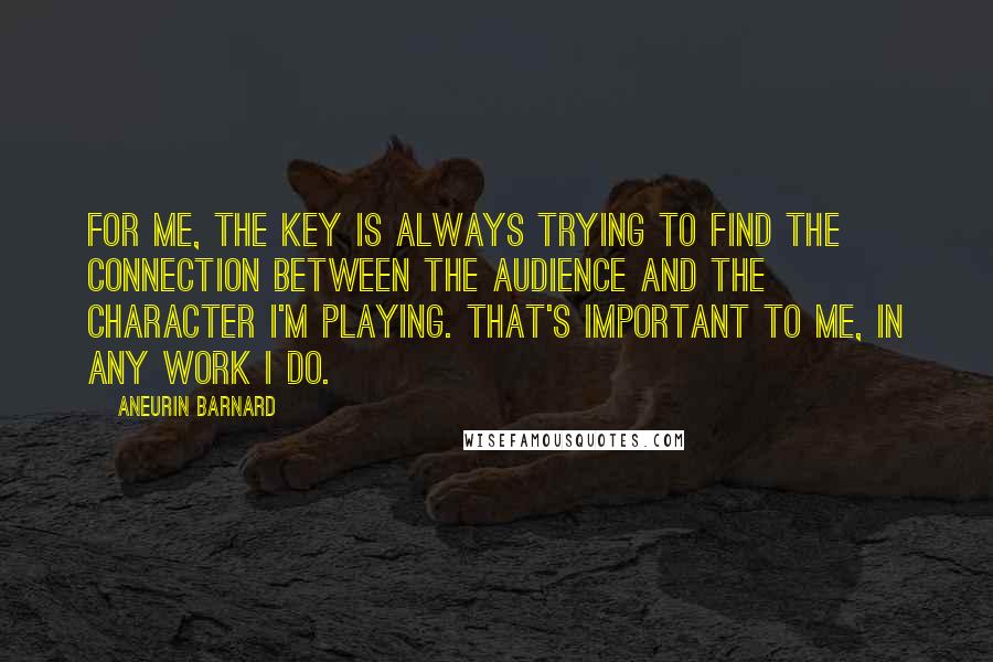 Aneurin Barnard Quotes: For me, the key is always trying to find the connection between the audience and the character I'm playing. That's important to me, in any work I do.