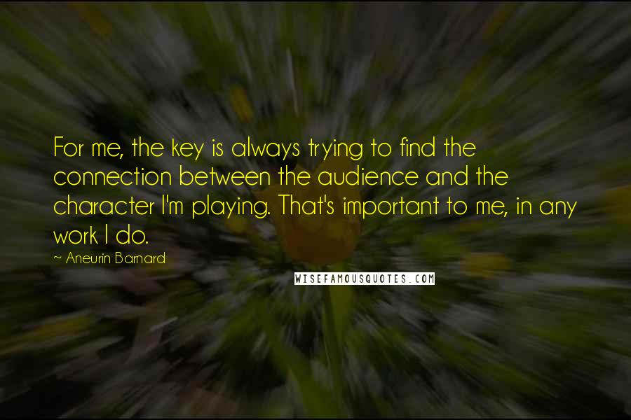 Aneurin Barnard Quotes: For me, the key is always trying to find the connection between the audience and the character I'm playing. That's important to me, in any work I do.