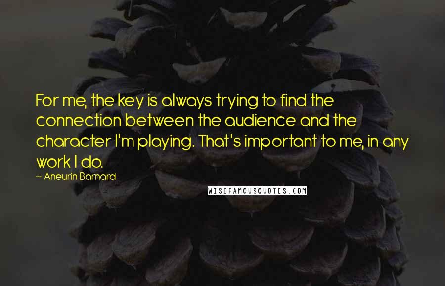 Aneurin Barnard Quotes: For me, the key is always trying to find the connection between the audience and the character I'm playing. That's important to me, in any work I do.