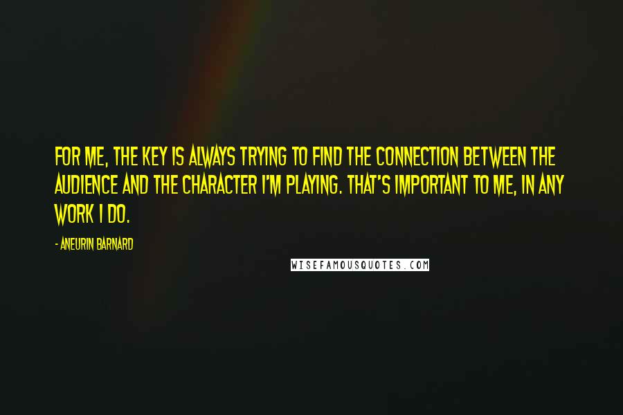 Aneurin Barnard Quotes: For me, the key is always trying to find the connection between the audience and the character I'm playing. That's important to me, in any work I do.