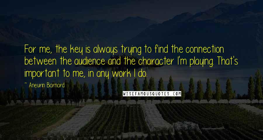 Aneurin Barnard Quotes: For me, the key is always trying to find the connection between the audience and the character I'm playing. That's important to me, in any work I do.