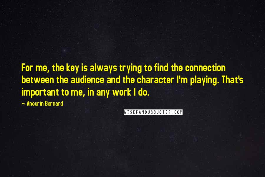 Aneurin Barnard Quotes: For me, the key is always trying to find the connection between the audience and the character I'm playing. That's important to me, in any work I do.