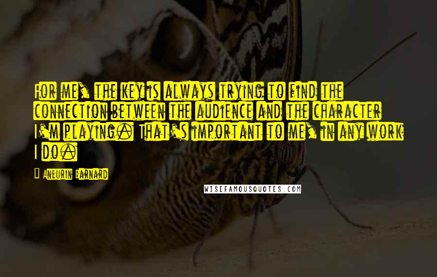 Aneurin Barnard Quotes: For me, the key is always trying to find the connection between the audience and the character I'm playing. That's important to me, in any work I do.