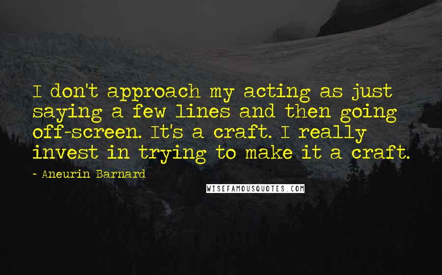 Aneurin Barnard Quotes: I don't approach my acting as just saying a few lines and then going off-screen. It's a craft. I really invest in trying to make it a craft.