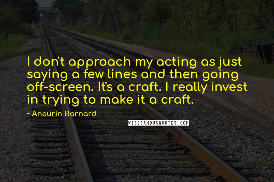 Aneurin Barnard Quotes: I don't approach my acting as just saying a few lines and then going off-screen. It's a craft. I really invest in trying to make it a craft.