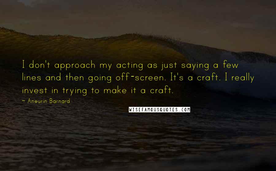 Aneurin Barnard Quotes: I don't approach my acting as just saying a few lines and then going off-screen. It's a craft. I really invest in trying to make it a craft.
