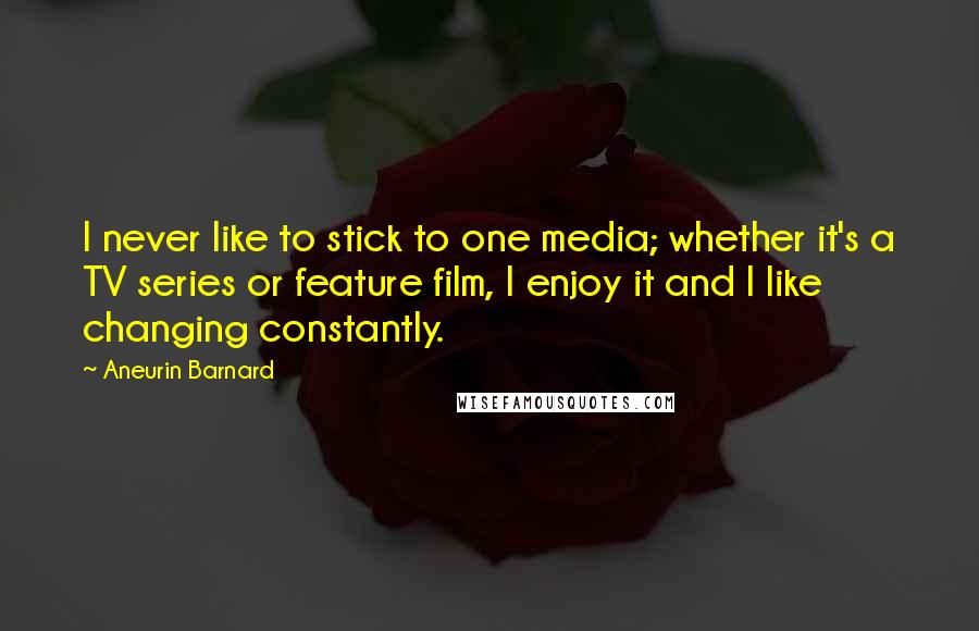 Aneurin Barnard Quotes: I never like to stick to one media; whether it's a TV series or feature film, I enjoy it and I like changing constantly.
