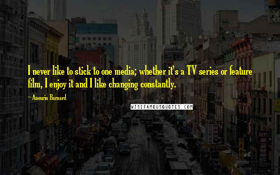 Aneurin Barnard Quotes: I never like to stick to one media; whether it's a TV series or feature film, I enjoy it and I like changing constantly.
