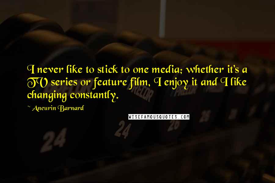 Aneurin Barnard Quotes: I never like to stick to one media; whether it's a TV series or feature film, I enjoy it and I like changing constantly.
