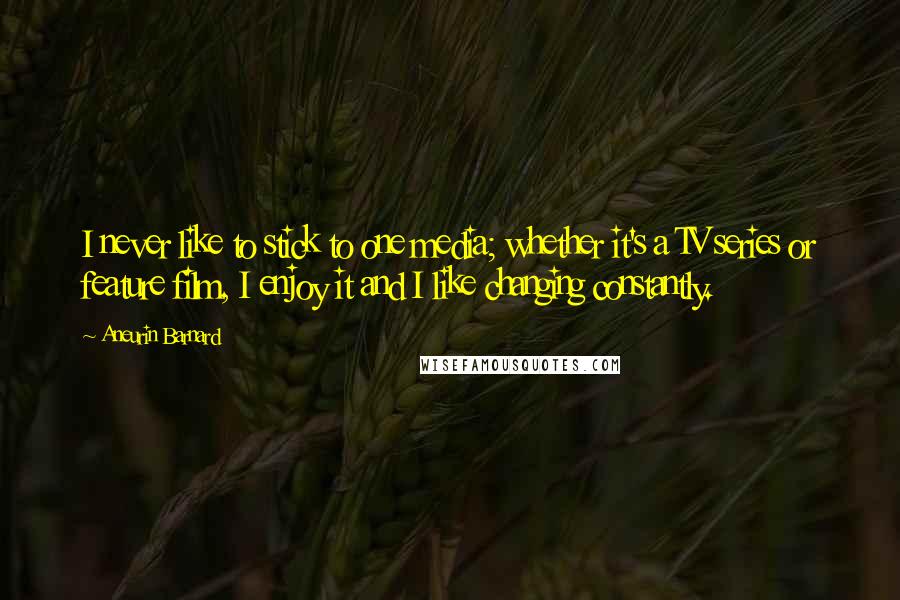 Aneurin Barnard Quotes: I never like to stick to one media; whether it's a TV series or feature film, I enjoy it and I like changing constantly.