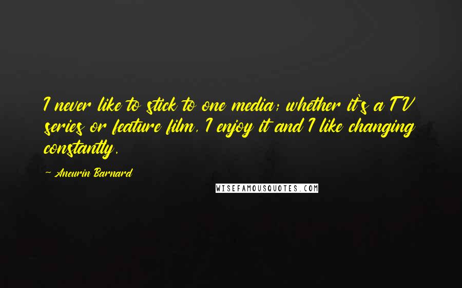 Aneurin Barnard Quotes: I never like to stick to one media; whether it's a TV series or feature film, I enjoy it and I like changing constantly.