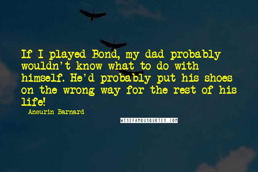 Aneurin Barnard Quotes: If I played Bond, my dad probably wouldn't know what to do with himself. He'd probably put his shoes on the wrong way for the rest of his life!