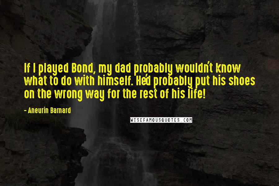 Aneurin Barnard Quotes: If I played Bond, my dad probably wouldn't know what to do with himself. He'd probably put his shoes on the wrong way for the rest of his life!