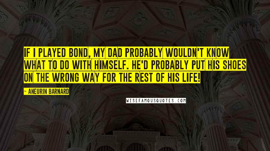 Aneurin Barnard Quotes: If I played Bond, my dad probably wouldn't know what to do with himself. He'd probably put his shoes on the wrong way for the rest of his life!