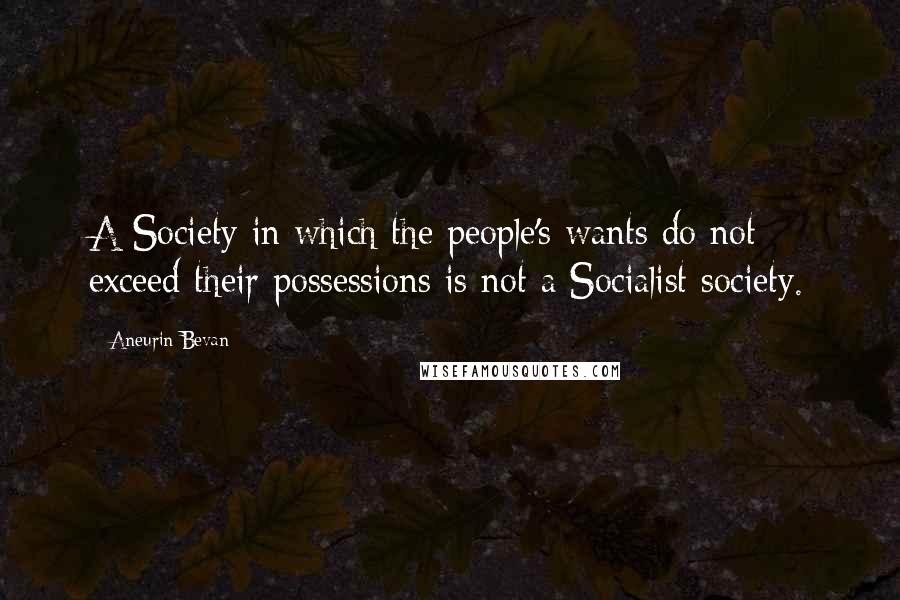 Aneurin Bevan Quotes: A Society in which the people's wants do not exceed their possessions is not a Socialist society.