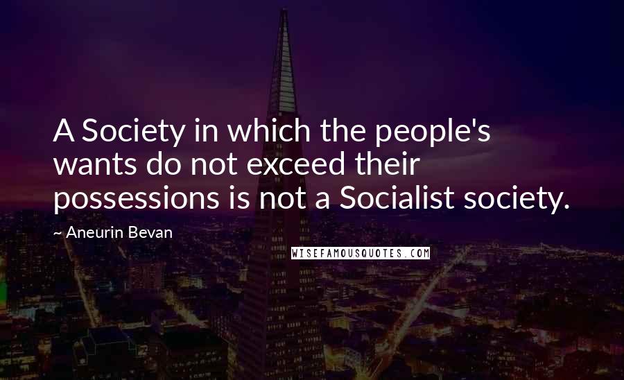 Aneurin Bevan Quotes: A Society in which the people's wants do not exceed their possessions is not a Socialist society.