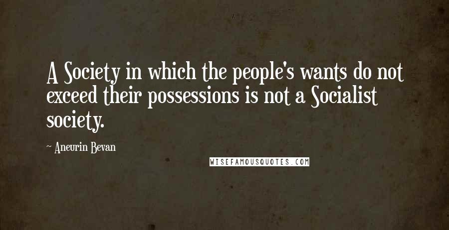 Aneurin Bevan Quotes: A Society in which the people's wants do not exceed their possessions is not a Socialist society.