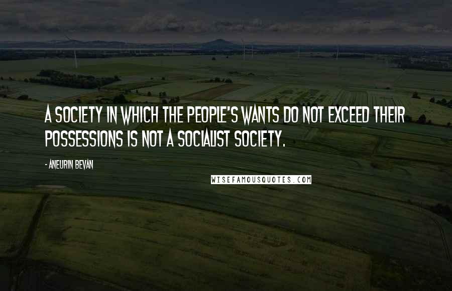 Aneurin Bevan Quotes: A Society in which the people's wants do not exceed their possessions is not a Socialist society.