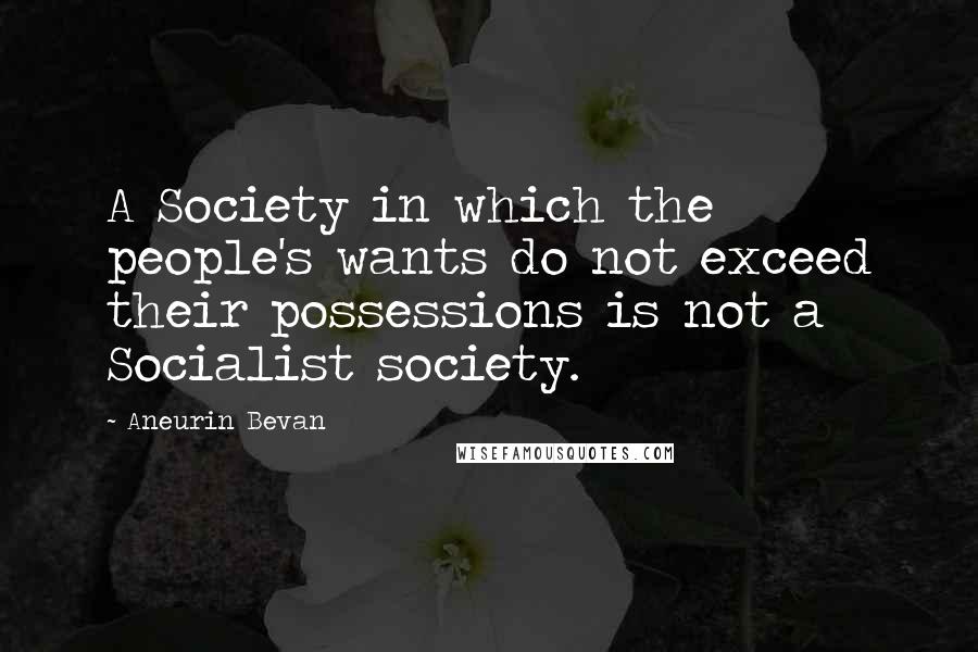 Aneurin Bevan Quotes: A Society in which the people's wants do not exceed their possessions is not a Socialist society.