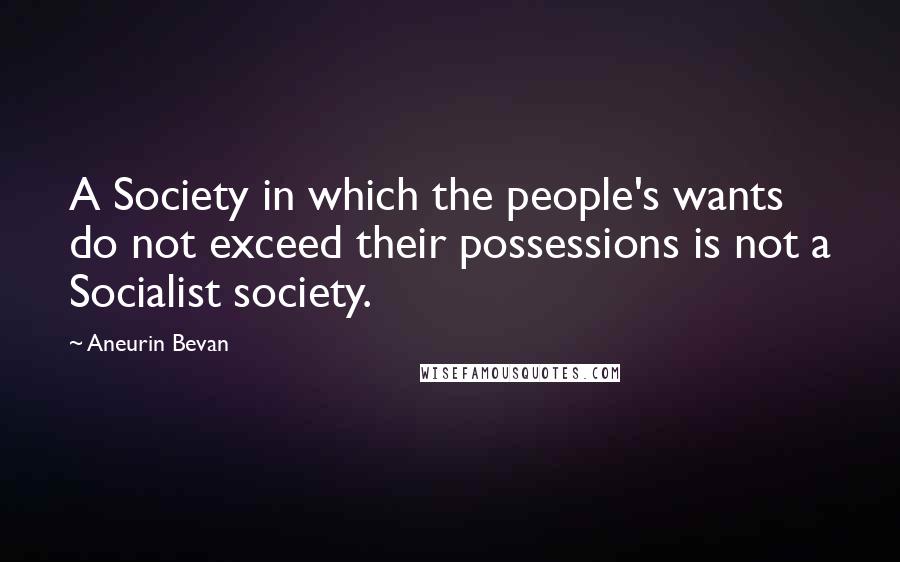 Aneurin Bevan Quotes: A Society in which the people's wants do not exceed their possessions is not a Socialist society.