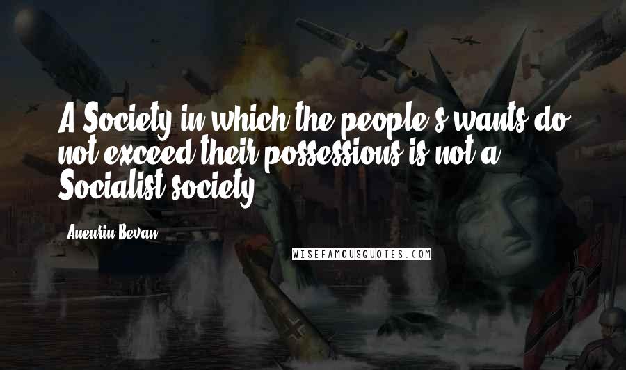 Aneurin Bevan Quotes: A Society in which the people's wants do not exceed their possessions is not a Socialist society.