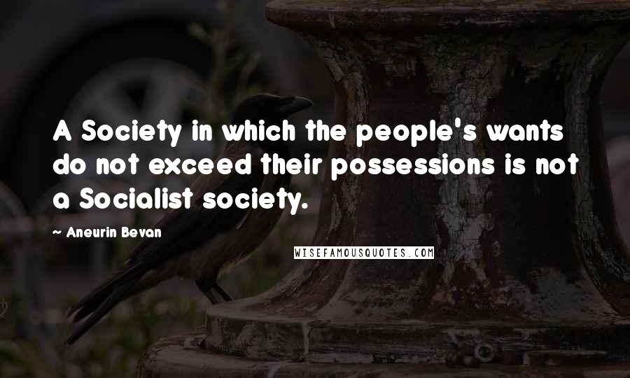 Aneurin Bevan Quotes: A Society in which the people's wants do not exceed their possessions is not a Socialist society.