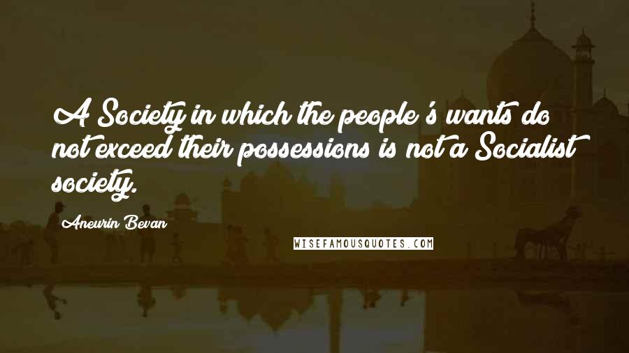 Aneurin Bevan Quotes: A Society in which the people's wants do not exceed their possessions is not a Socialist society.